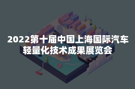 2022第十届中国上海国际汽车轻量化技术成果展览会
