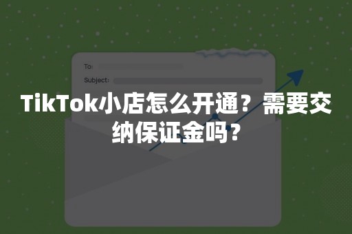 TikTok小店怎么开通？需要交纳保证金吗？