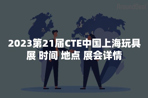 2023第21届CTE中国上海玩具展 时间 地点 展会详情