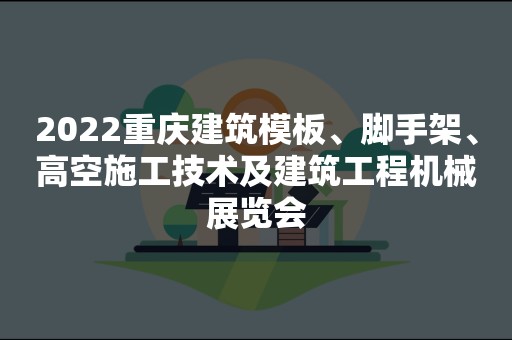 2022重庆建筑模板、脚手架、高空施工技术及建筑工程机械展览会