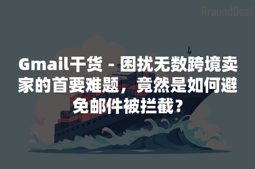Gmail干货 - 困扰无数跨境卖家的首要难题，竟然是如何避免邮件被拦截？