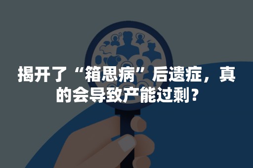 揭开了“箱思病”后遗症，真的会导致产能过剩？