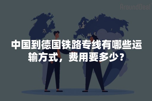 中国到德国铁路专线有哪些运输方式，费用要多少？