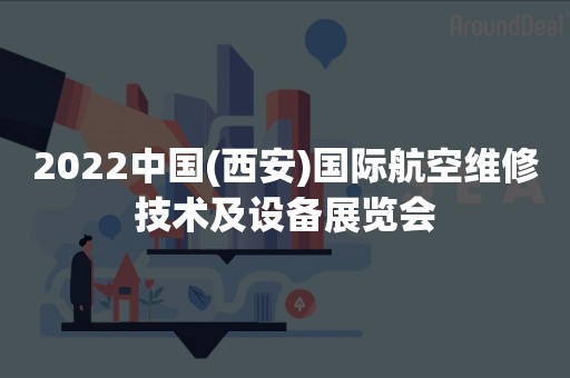 2022中国(西安)国际航空维修技术及设备展览会