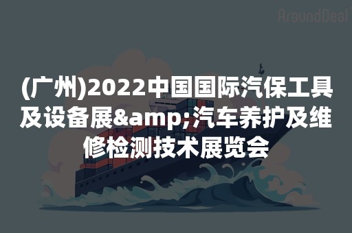 (广州)2022中国国际汽保工具及设备展&汽车养护及维修检测技术展览会