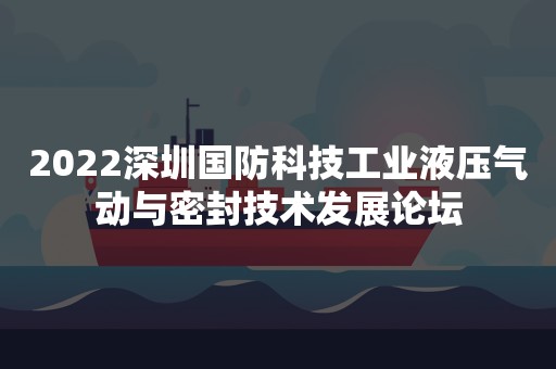 2022深圳国防科技工业液压气动与密封技术发展论坛