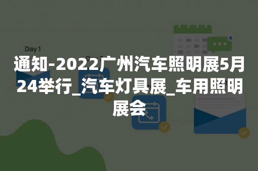 通知-2022广州汽车照明展5月24举行_汽车灯具展_车用照明展会