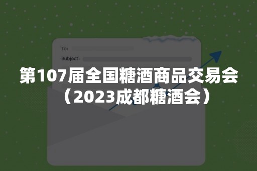 第107届全国糖酒商品交易会（2023成都糖酒会）