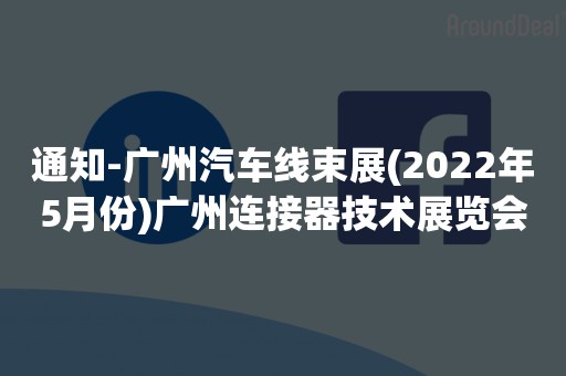 通知-广州汽车线束展(2022年5月份)广州连接器技术展览会