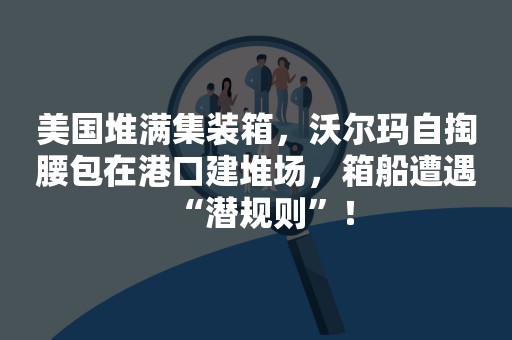 美国堆满集装箱，沃尔玛自掏腰包在港口建堆场，箱船遭遇“潜规则”！