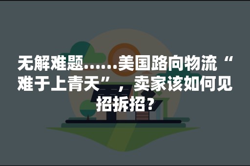 无解难题……美国路向物流“难于上青天”，卖家该如何见招拆招？