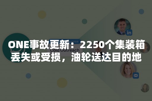 ONE事故更新：2250个集装箱丢失或受损，油轮送达目的地
