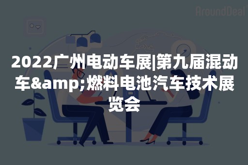 2022广州电动车展|第九届混动车&燃料电池汽车技术展览会