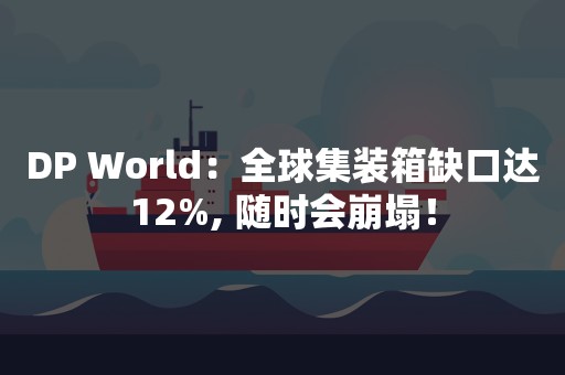 DP World：全球集装箱缺口达12%, 随时会崩塌！