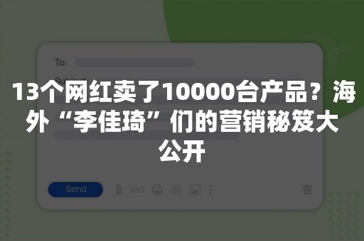 13个网红卖了10000台产品？海外“李佳琦”们的营销秘笈大公开