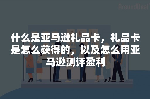 什么是亚马逊礼品卡，礼品卡是怎么获得的，以及怎么用亚马逊测评盈利
