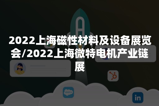 2022上海磁性材料及设备展览会/2022上海微特电机产业链展