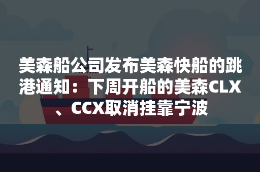 美森船公司发布美森快船的跳港通知：下周开船的美森CLX、CCX取消挂靠宁波