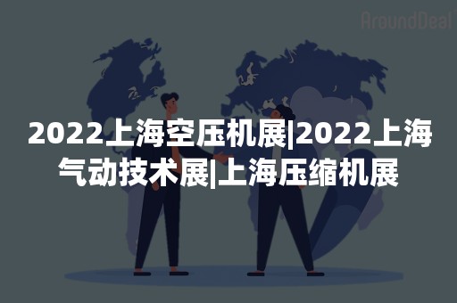 2022上海空压机展|2022上海气动技术展|上海压缩机展