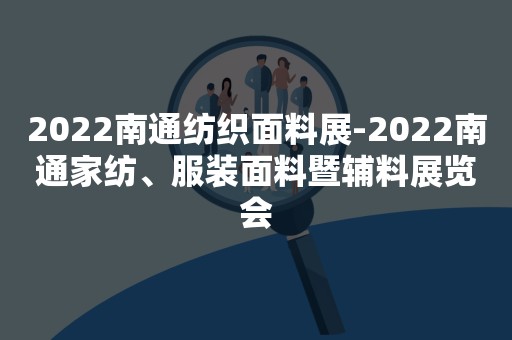 2022南通纺织面料展-2022南通家纺、服装面料暨辅料展览会