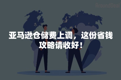 亚马逊仓储费上调，这份省钱攻略请收好！