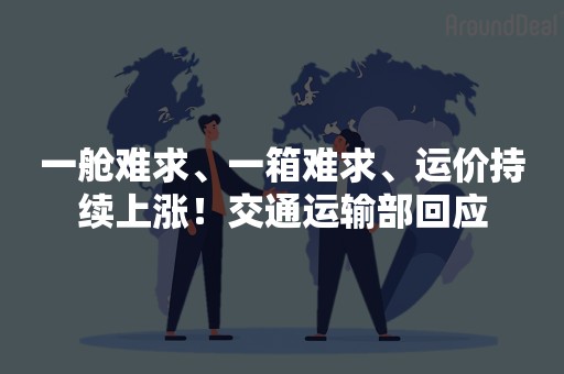 一舱难求、一箱难求、运价持续上涨！交通运输部回应