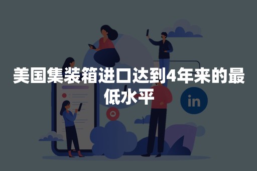 美国集装箱进口达到4年来的最低水平