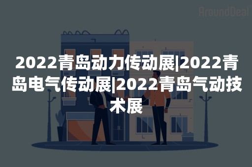 2022青岛动力传动展|2022青岛电气传动展|2022青岛气动技术展