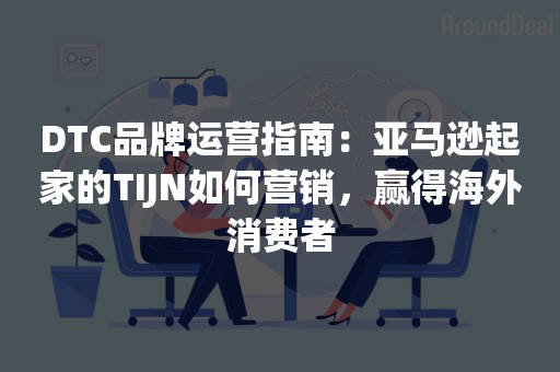 DTC品牌运营指南：亚马逊起家的TIJN如何营销，赢得海外消费者