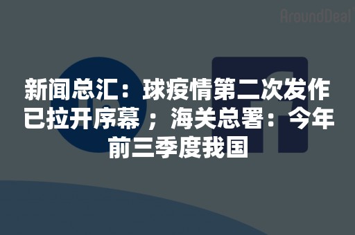 新闻总汇：球疫情第二次发作已拉开序幕 ；海关总署：今年前三季度我国