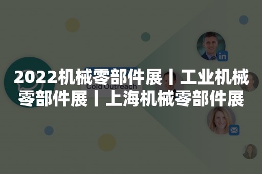 2022机械零部件展丨工业机械零部件展丨上海机械零部件展