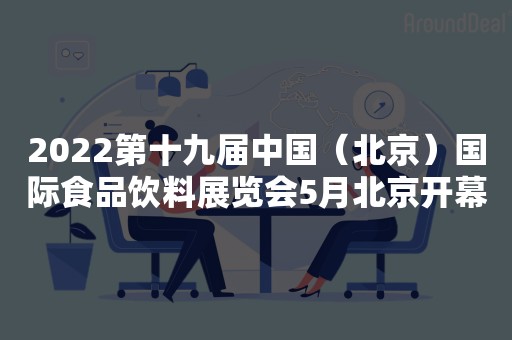 2022第十九届中国（北京）国际食品饮料展览会5月北京开幕