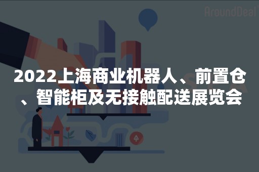 2022上海商业机器人、前置仓、智能柜及无接触配送展览会