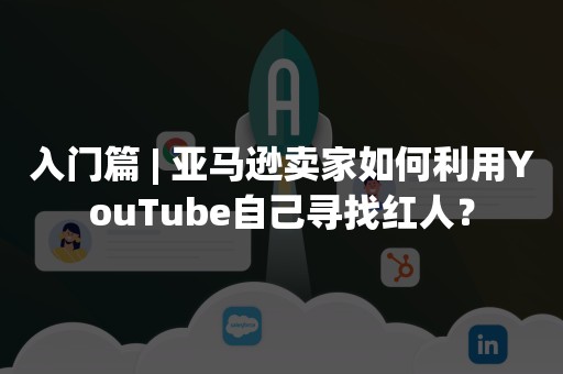 入门篇 | 亚马逊卖家如何利用YouTube自己寻找红人？