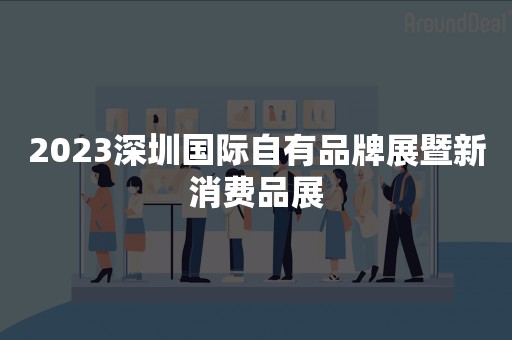 2023深圳国际自有品牌展暨新消费品展