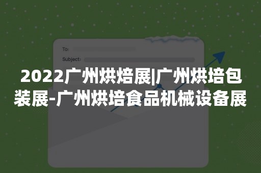2022广州烘焙展|广州烘培包装展-广州烘培食品机械设备展