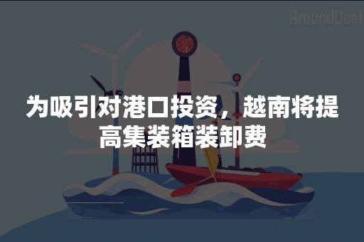 为吸引对港口投资，越南将提高集装箱装卸费