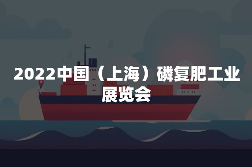 2022中国（上海）磷复肥工业展览会