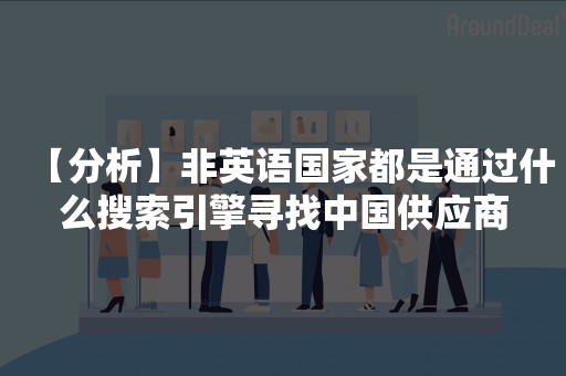 【分析】非英语国家都是通过什么搜索引擎寻找中国供应商