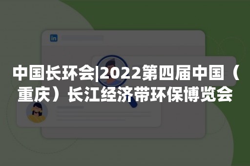 中国长环会|2022第四届中国（重庆）长江经济带环保博览会