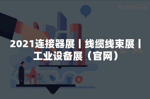 2021连接器展丨线缆线束展丨工业设备展（官网）