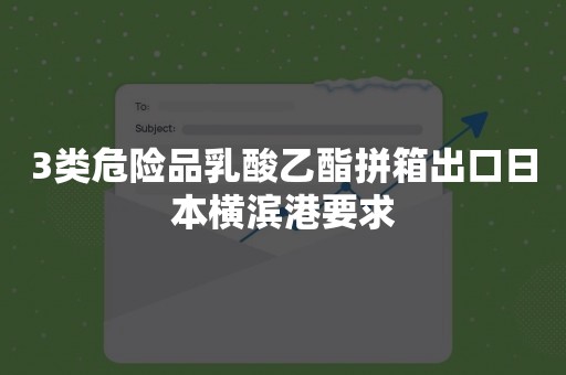 3类危险品乳酸乙酯拼箱出口日本横滨港要求