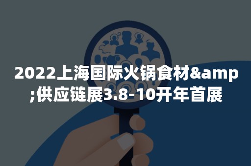2022上海国际火锅食材&供应链展3.8-10开年首展