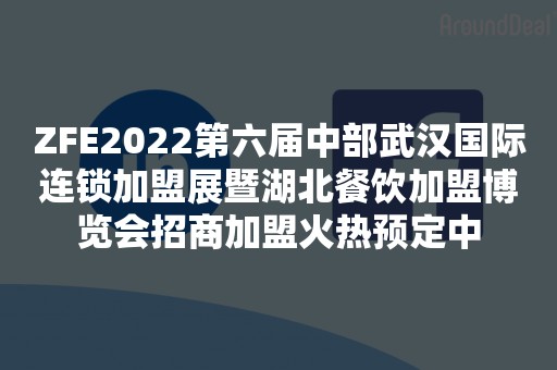 ZFE2022第六届中部武汉国际连锁加盟展暨湖北餐饮加盟博览会招商加盟火热预定中