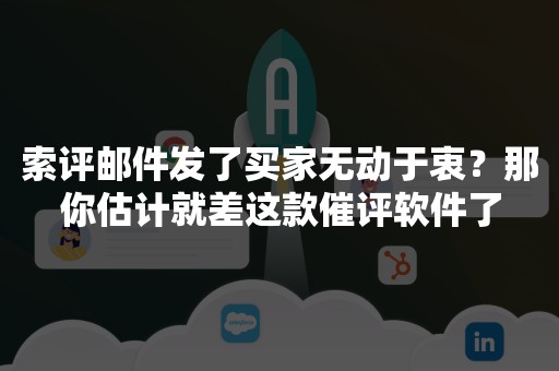 索评邮件发了买家无动于衷？那你估计就差这款催评软件了
