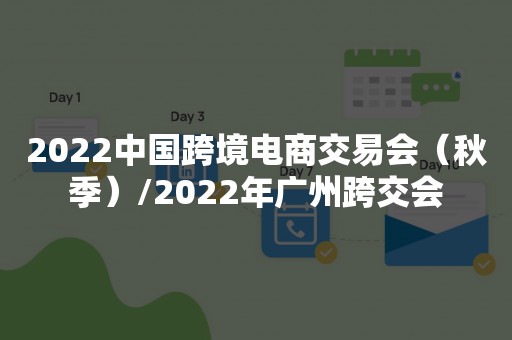 2022中国跨境电商交易会（秋季）/2022年广州跨交会