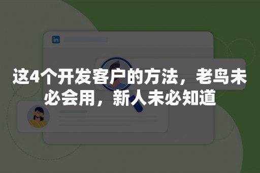这4个开发客户的方法，老鸟未必会用，新人未必知道