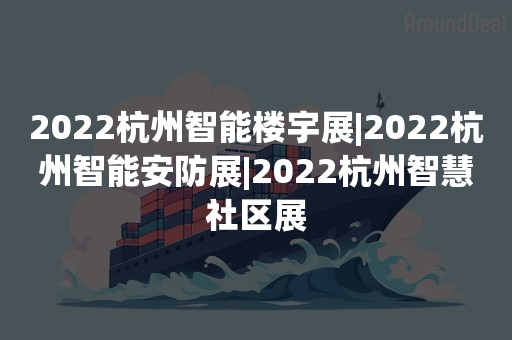 2022杭州智能楼宇展|2022杭州智能安防展|2022杭州智慧社区展