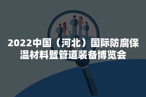 2022中国（河北）国际防腐保温材料暨管道装备博览会