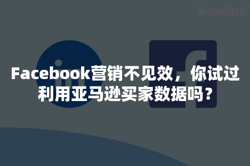 Facebook营销不见效，你试过利用亚马逊买家数据吗？